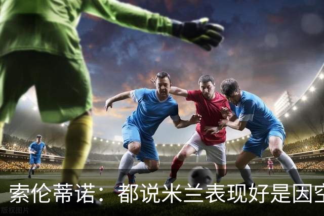 索伦蒂诺：都说米兰表现好是因空场 现在仍很强势
